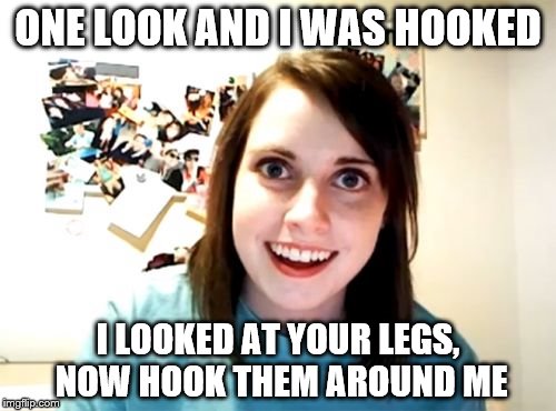 Overly Attached Girlfriend | ONE LOOK AND I WAS HOOKED; I LOOKED AT YOUR LEGS, NOW HOOK THEM AROUND ME | image tagged in memes,overly attached girlfriend | made w/ Imgflip meme maker