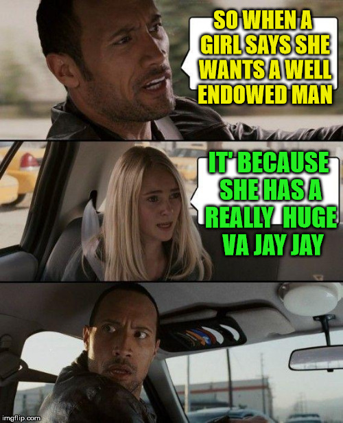 endowed | SO WHEN A GIRL SAYS SHE WANTS A WELL ENDOWED MAN; IT' BECAUSE SHE HAS A REALLY  HUGE  VA JAY JAY | image tagged in memes,the rock driving | made w/ Imgflip meme maker