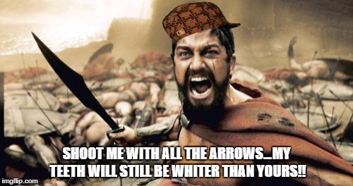 Sparta Leonidas | SHOOT ME WITH ALL THE ARROWS...MY TEETH WILL STILL BE WHITER THAN YOURS!! | image tagged in memes,sparta leonidas,scumbag | made w/ Imgflip meme maker