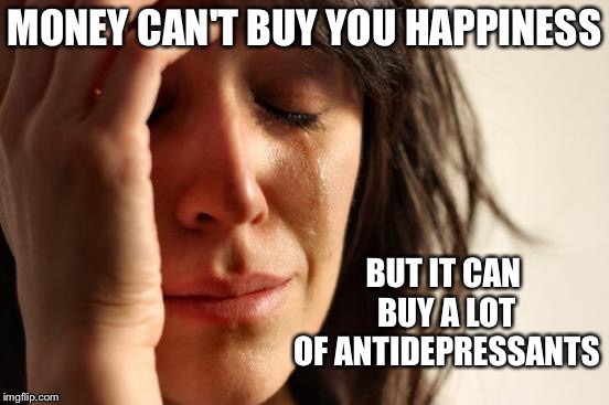 First World Problems | MONEY CAN'T BUY YOU HAPPINESS; BUT IT CAN BUY A LOT OF ANTIDEPRESSANTS | image tagged in memes,first world problems | made w/ Imgflip meme maker