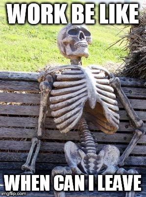 Waiting Skeleton Meme | WORK BE LIKE; WHEN CAN I LEAVE | image tagged in memes,waiting skeleton | made w/ Imgflip meme maker