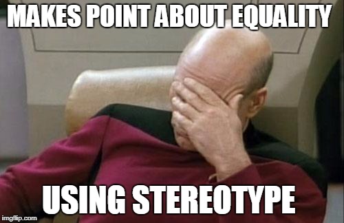 Captain Picard Facepalm Meme | MAKES POINT ABOUT EQUALITY; USING STEREOTYPE | image tagged in memes,captain picard facepalm | made w/ Imgflip meme maker