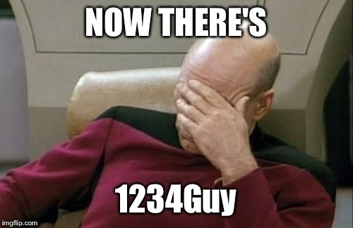 125Guy_Again is gone and now there's 1234Guy. I'm so tired of these impostors. They need to be banned already.
 | NOW THERE'S; 1234Guy | image tagged in memes,captain picard facepalm | made w/ Imgflip meme maker