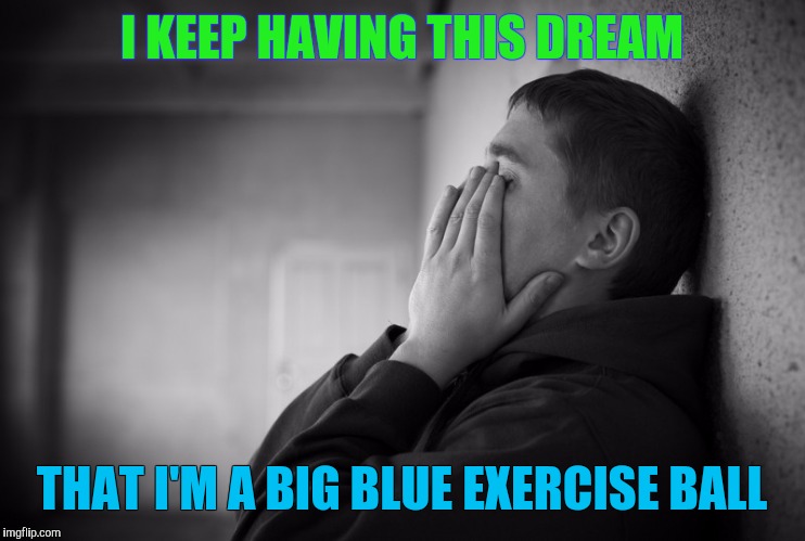 Having a hard time | I KEEP HAVING THIS DREAM THAT I'M A BIG BLUE EXERCISE BALL | image tagged in having a hard time | made w/ Imgflip meme maker