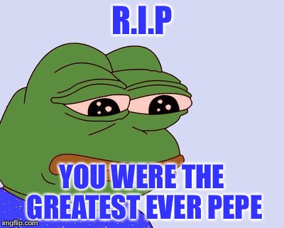 Pepe the Frog | R.I.P; YOU WERE THE GREATEST EVER PEPE | image tagged in pepe the frog | made w/ Imgflip meme maker