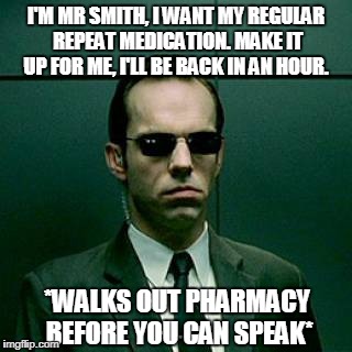 Agent Smith | I'M MR SMITH, I WANT MY REGULAR REPEAT MEDICATION. MAKE IT UP FOR ME, I'LL BE BACK IN AN HOUR. *WALKS OUT PHARMACY BEFORE YOU CAN SPEAK* | image tagged in agent smith | made w/ Imgflip meme maker