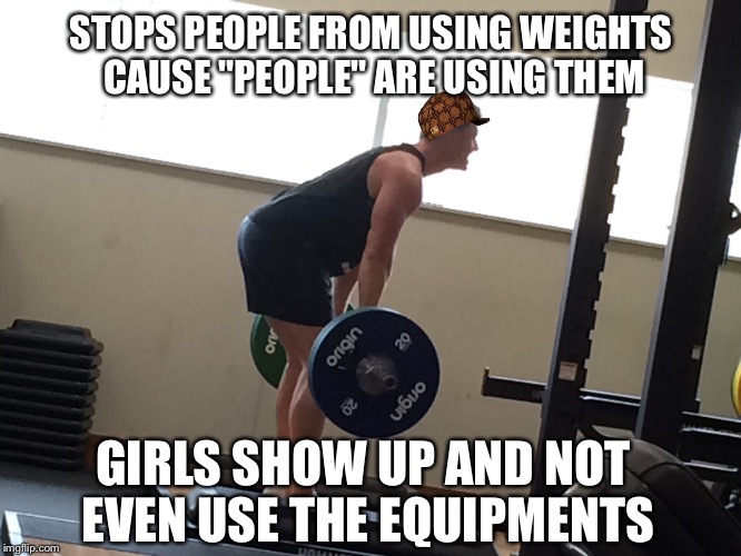 STOPS PEOPLE FROM USING WEIGHTS CAUSE "PEOPLE" ARE USING THEM; GIRLS SHOW UP AND NOT EVEN USE THE EQUIPMENTS | made w/ Imgflip meme maker