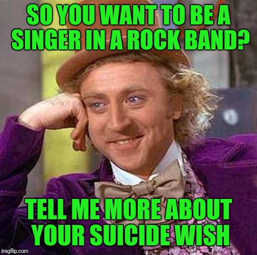 Creepy Condescending Wonka Meme | SO YOU WANT TO BE A SINGER IN A ROCK BAND? TELL ME MORE ABOUT YOUR SUICIDE WISH | image tagged in memes,creepy condescending wonka | made w/ Imgflip meme maker