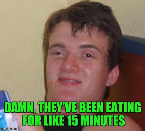 10 Guy Meme | DAMN, THEY'VE BEEN EATING FOR LIKE 15 MINUTES | image tagged in memes,10 guy | made w/ Imgflip meme maker
