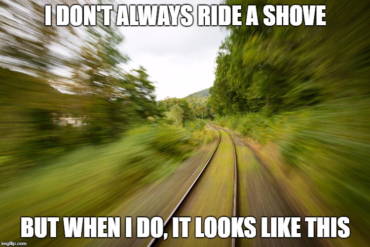 Railroad Shove | I DON'T ALWAYS RIDE A SHOVE; BUT WHEN I DO, IT LOOKS LIKE THIS | image tagged in shove move | made w/ Imgflip meme maker