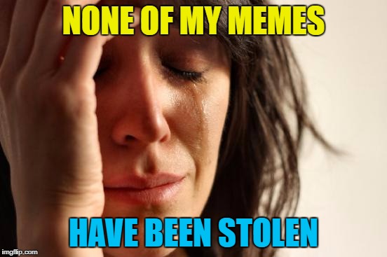 First World Problems Meme | NONE OF MY MEMES HAVE BEEN STOLEN | image tagged in memes,first world problems | made w/ Imgflip meme maker