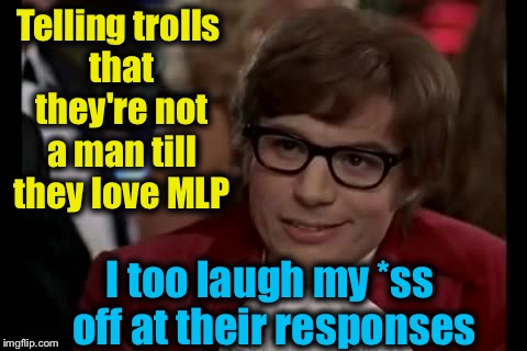 No one is truly useless, they can always serve as a bad example. | Telling trolls that they're not a man till they love MLP; I too laugh my *ss off at their responses | image tagged in memes,i too like to live dangerously,evilmandoevil,funny,trolls | made w/ Imgflip meme maker