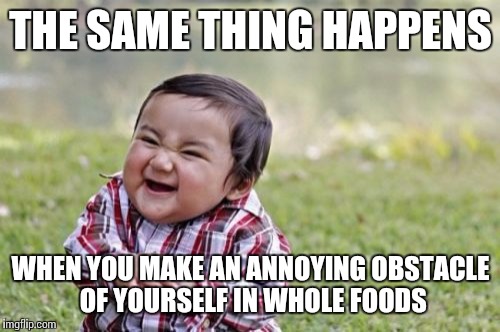 Evil Toddler Meme | THE SAME THING HAPPENS WHEN YOU MAKE AN ANNOYING OBSTACLE OF YOURSELF IN WHOLE FOODS | image tagged in memes,evil toddler | made w/ Imgflip meme maker