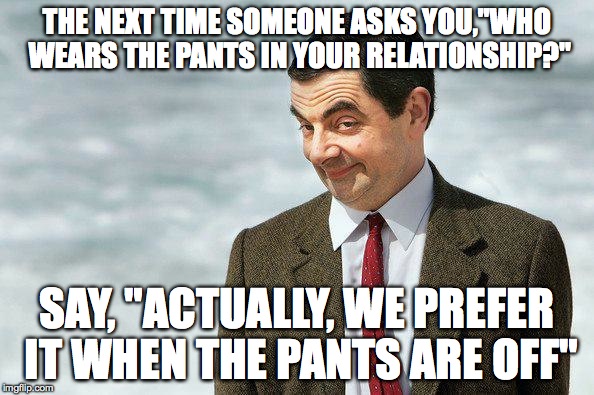 if you know what i mean! | THE NEXT TIME SOMEONE ASKS YOU,"WHO WEARS THE PANTS IN YOUR RELATIONSHIP?"; SAY, "ACTUALLY, WE PREFER IT WHEN THE PANTS ARE OFF" | image tagged in if you know what i mean color | made w/ Imgflip meme maker