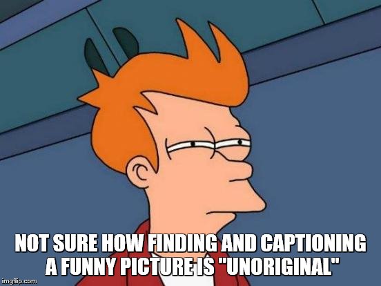 Futurama Fry Meme | NOT SURE HOW FINDING AND CAPTIONING A FUNNY PICTURE IS "UNORIGINAL" | image tagged in memes,futurama fry | made w/ Imgflip meme maker