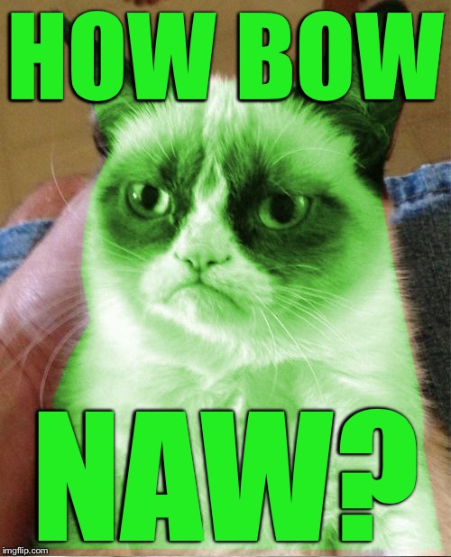 Radioactive Grumpy | HOW BOW; NAW? | image tagged in radioactive grumpy,memes | made w/ Imgflip meme maker