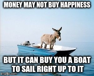 MONEY MAY NOT BUY HAPPINESS BUT IT CAN BUY YOU A BOAT TO SAIL RIGHT UP TO IT | made w/ Imgflip meme maker