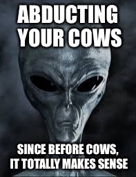 Alien | ABDUCTING YOUR COWS; SINCE BEFORE COWS, IT TOTALLY MAKES SENSE | image tagged in alien | made w/ Imgflip meme maker