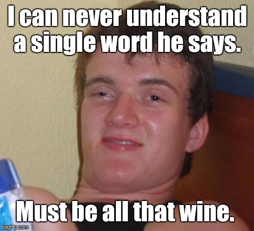 10 Guy Meme | I can never understand a single word he says. Must be all that wine. | image tagged in memes,10 guy | made w/ Imgflip meme maker