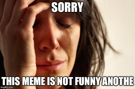 SORRY THIS MEME IS NOT FUNNY ANOTHE | image tagged in memes,first world problems | made w/ Imgflip meme maker