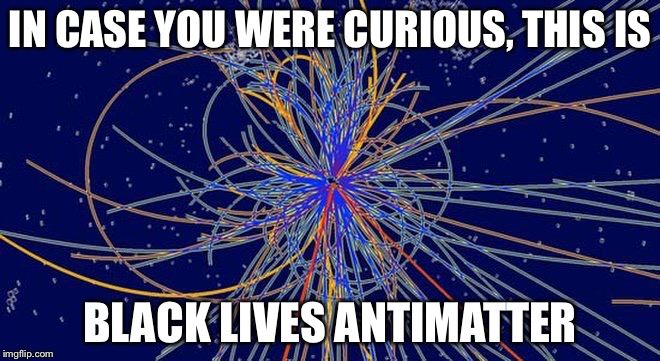 Black Lives Antimatter | IN CASE YOU WERE CURIOUS, THIS IS; BLACK LIVES ANTIMATTER | image tagged in memes,funny,mxm | made w/ Imgflip meme maker