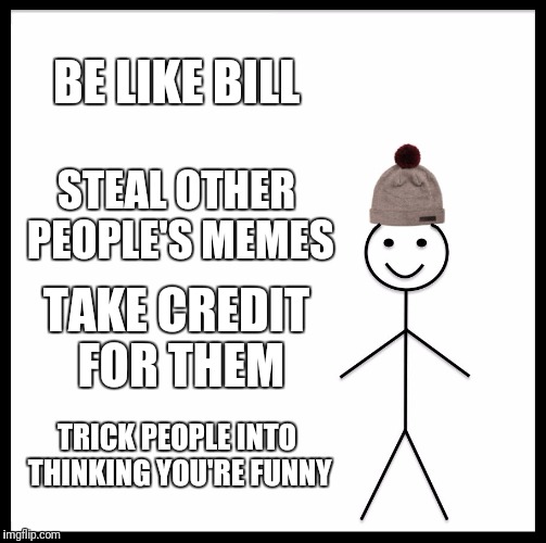 Be Like Bill and Steal | BE LIKE BILL; STEAL OTHER PEOPLE'S MEMES; TAKE CREDIT FOR THEM; TRICK PEOPLE INTO THINKING YOU'RE FUNNY | image tagged in memes,be like bill,stolen memes week | made w/ Imgflip meme maker