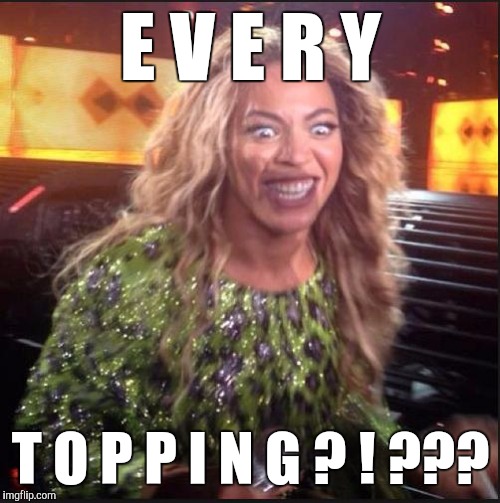 Memes, Beyonce | E V E R Y T O P P I N G ? ! ??? | image tagged in memes beyonce | made w/ Imgflip meme maker