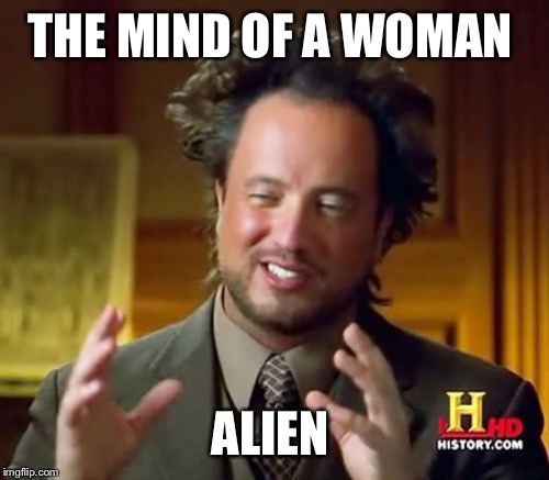 Ancient Aliens Meme | THE MIND OF A WOMAN ALIEN | image tagged in memes,ancient aliens | made w/ Imgflip meme maker