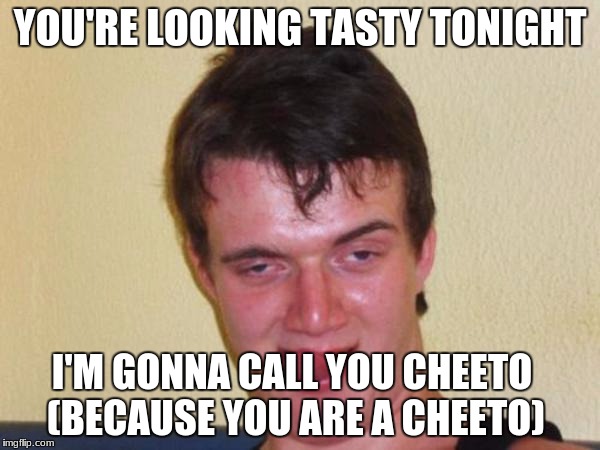 10 guy | YOU'RE LOOKING TASTY TONIGHT; I'M GONNA CALL YOU CHEETO (BECAUSE YOU ARE A CHEETO) | image tagged in 10 guy | made w/ Imgflip meme maker