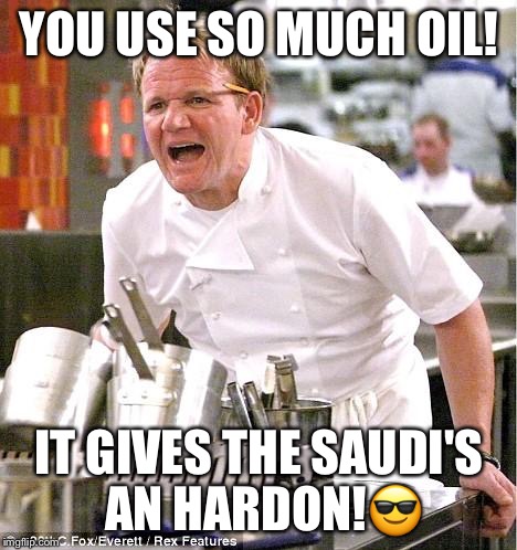 Chef Gordon Ramsay Meme | YOU USE SO MUCH OIL! IT GIVES THE SAUDI'S AN HARDON!😎 | image tagged in memes,chef gordon ramsay | made w/ Imgflip meme maker