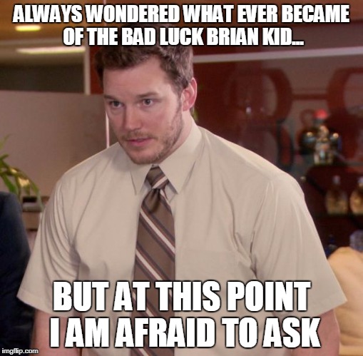 Afraid To Ask Andy Meme | ALWAYS WONDERED WHAT EVER BECAME OF THE BAD LUCK BRIAN KID... BUT AT THIS POINT I AM AFRAID TO ASK | image tagged in memes,afraid to ask andy | made w/ Imgflip meme maker