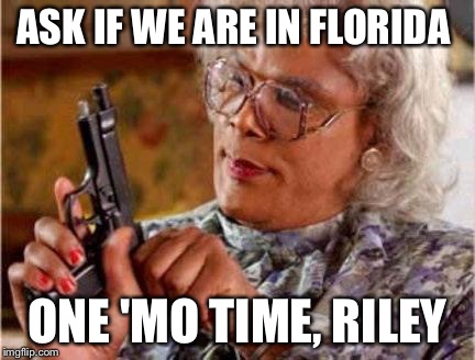 Madea | ASK IF WE ARE IN FLORIDA; ONE 'MO TIME, RILEY | image tagged in madea | made w/ Imgflip meme maker