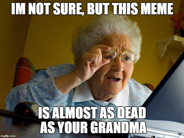 Grandma Finds The Internet | IM NOT SURE, BUT THIS MEME; IS ALMOST AS DEAD AS YOUR GRANDMA | image tagged in memes,grandma finds the internet | made w/ Imgflip meme maker