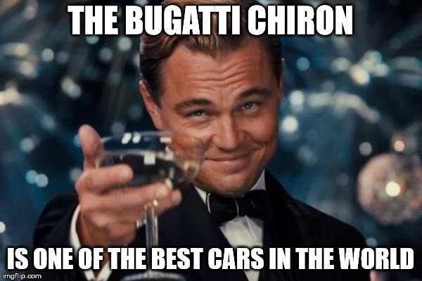 Leonardo Dicaprio Cheers Meme | THE BUGATTI CHIRON IS ONE OF THE BEST CARS IN THE WORLD | image tagged in memes,leonardo dicaprio cheers | made w/ Imgflip meme maker