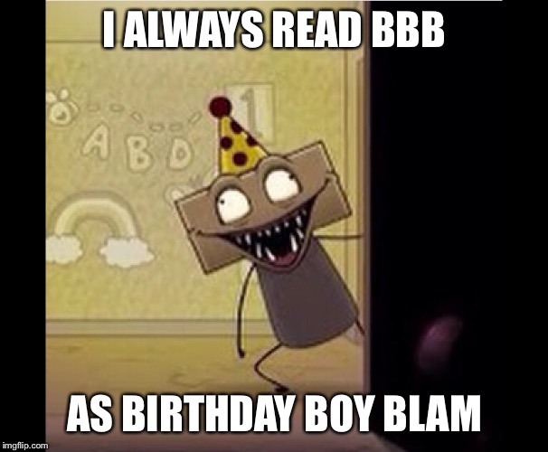 I ALWAYS READ BBB AS BIRTHDAY BOY BLAM | made w/ Imgflip meme maker