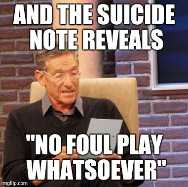 Maury Lie Detector | AND THE SUICIDE NOTE REVEALS; "NO FOUL PLAY WHATSOEVER" | image tagged in memes,maury lie detector | made w/ Imgflip meme maker