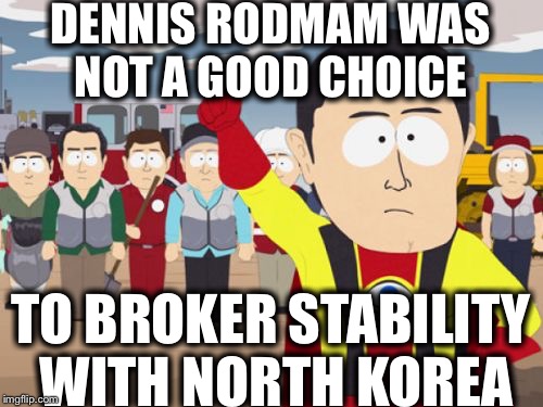 Captain Hindsight |  DENNIS RODMAM WAS NOT A GOOD CHOICE; TO BROKER STABILITY WITH NORTH KOREA | image tagged in memes,captain hindsight | made w/ Imgflip meme maker