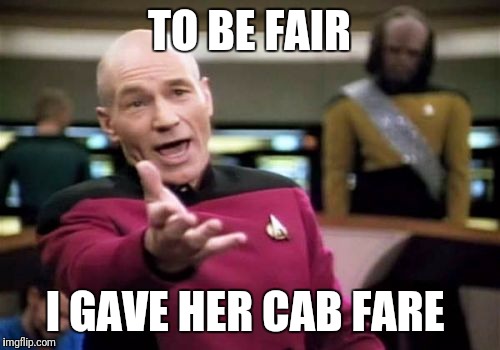 Picard Wtf | TO BE FAIR; I GAVE HER CAB FARE | image tagged in memes,picard wtf | made w/ Imgflip meme maker