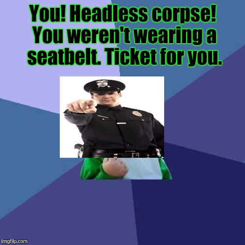 I believe I can fly. Through the windshield. Accidents happen. Plus I don't want a ticket. :D | You! Headless corpse! You weren't wearing a seatbelt. Ticket for you. | image tagged in funny,success kid,death,police,memes,accident | made w/ Imgflip meme maker