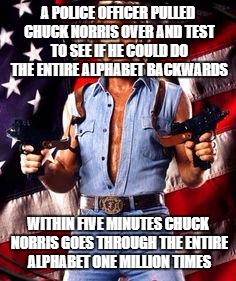 chuck norris | A POLICE OFFICER PULLED CHUCK NORRIS OVER AND TEST TO SEE IF HE COULD DO THE ENTIRE ALPHABET BACKWARDS; WITHIN FIVE MINUTES CHUCK NORRIS GOES THROUGH THE ENTIRE ALPHABET ONE MILLION TIMES | image tagged in chuck norris | made w/ Imgflip meme maker