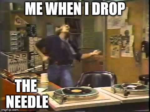 ME WHEN I DROP; THE NEEDLE | image tagged in turntable,johnny fever | made w/ Imgflip meme maker