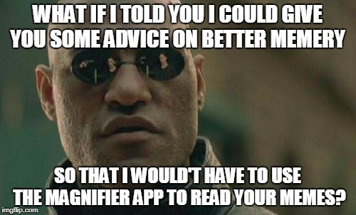Matrix Morpheus Meme | WHAT IF I TOLD YOU I COULD GIVE YOU SOME ADVICE ON BETTER MEMERY SO THAT I WOULD'T HAVE TO USE THE MAGNIFIER APP TO READ YOUR MEMES? | image tagged in memes,matrix morpheus | made w/ Imgflip meme maker
