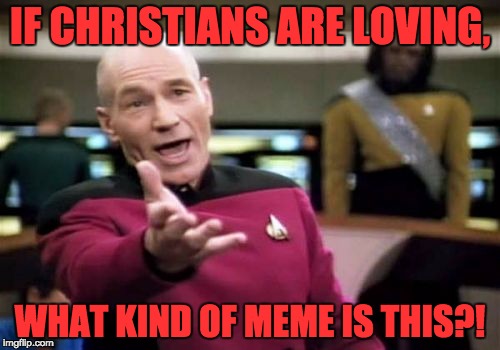 Picard Wtf Meme | IF CHRISTIANS ARE LOVING, WHAT KIND OF MEME IS THIS?! | image tagged in memes,picard wtf | made w/ Imgflip meme maker