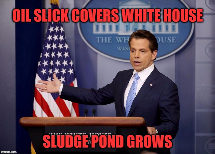 Trump Brings in Fresh Oil | OIL SLICK COVERS WHITE HOUSE; SLUDGE POND GROWS | image tagged in trump,sean spicer,scaramucci,press conference | made w/ Imgflip meme maker