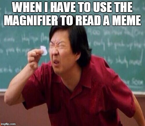 WHEN I HAVE TO USE THE MAGNIFIER TO READ A MEME | made w/ Imgflip meme maker