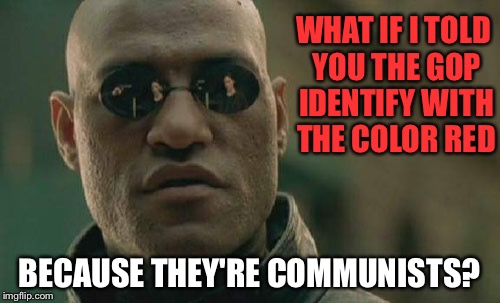Political Morpheus | WHAT IF I TOLD YOU THE GOP IDENTIFY WITH THE COLOR RED; BECAUSE THEY'RE COMMUNISTS? | image tagged in memes,matrix morpheus | made w/ Imgflip meme maker