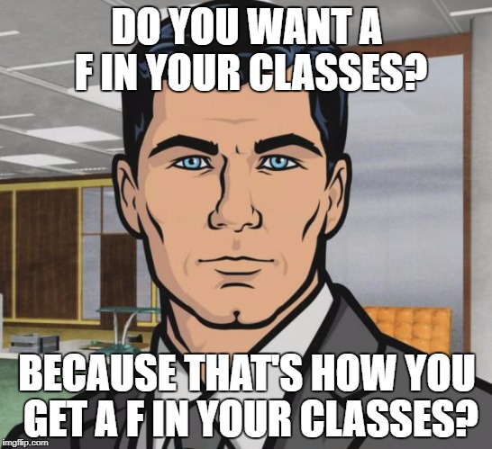 Archer | DO YOU WANT A F IN YOUR CLASSES? BECAUSE THAT'S HOW YOU GET A F IN YOUR CLASSES? | image tagged in memes,archer | made w/ Imgflip meme maker