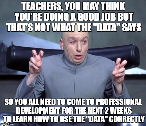Dr. Evil Quotations | TEACHERS, YOU MAY THINK YOU'RE DOING A GOOD JOB BUT THAT'S NOT WHAT THE "DATA" SAYS; SO YOU ALL NEED TO COME TO PROFESSIONAL DEVELOPMENT FOR THE NEXT 2 WEEKS TO LEARN HOW TO USE THE "DATA" CORRECTLY | image tagged in dr evil quotations | made w/ Imgflip meme maker