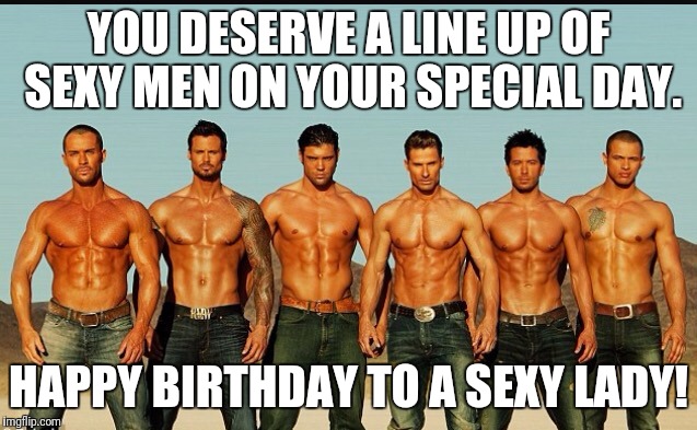 HappyBirthday | YOU DESERVE A LINE UP OF SEXY MEN ON YOUR SPECIAL DAY. HAPPY BIRTHDAY TO A SEXY LADY! | image tagged in happybirthday | made w/ Imgflip meme maker