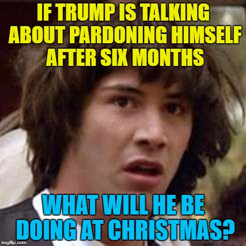 It's going to be fun finding out :) | IF TRUMP IS TALKING ABOUT PARDONING HIMSELF AFTER SIX MONTHS; WHAT WILL HE BE DOING AT CHRISTMAS? | image tagged in memes,conspiracy keanu,trump,politics,presidential pardon | made w/ Imgflip meme maker
